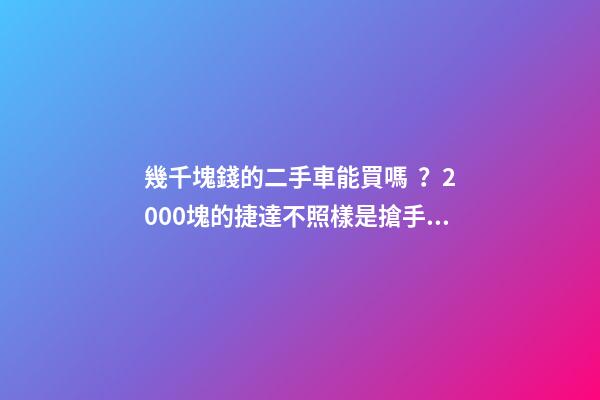 幾千塊錢的二手車能買嗎？2000塊的捷達不照樣是搶手貨！